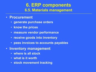 6. ERP components6.5. Materials managementProcurementgenerate purchase ordersknow the pricesmeasure vendor performancereceive goods into inventorypass invoices to accounts payablesInventory managementwhere is all stockwhat is it worthstock movement tracking