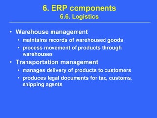 6. ERP components6.6. LogisticsWarehouse managementmaintains records of warehoused goodsprocess movement of products through warehousesTransportation managementmanages delivery of products to customersproduces legal documents for tax, customs, shipping agents