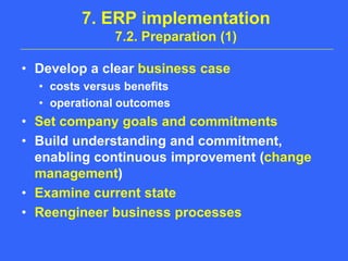 7. ERP implementation7.2. Preparation (1)Develop a clear business casecosts versus benefitsoperational outcomesSet company goals and commitmentsBuild understanding and commitment, enabling continuous improvement (change management)Examine current stateReengineer business processes
