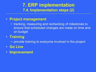 7. ERP implementation7.4. Implementation steps (2)Project managementtracking, measuring and rechecking of milestones to ensure that scheduled changes are made on time and on budgetTrainingprovide training to everyone involved in the project Go LiveImprovement