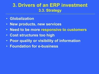 3. Drivers of an ERP investment3.3. StrategyGlobalizationNew products, new servicesNeed to be more responsive to customersCost structures too highPoor quality or visibility of informationFoundation for e-business