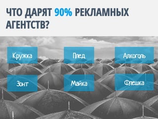 ЧТО ДАРЯТ 90% РЕКЛАМНЫХ
АГЕНТСТВ?
Кружка 	
  
Зонт 	
  
Плед	
   Алкоголь	
  
Майка Флешка	
  
 