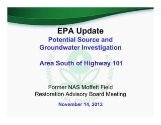 EPA Update
Potential Source and
Groundwater Investigation
Area South of Highway 101

Former NAS Moffett Field
Restoration Advisory Board Meeting
November 14, 2013

 