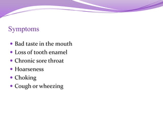 Symptoms
 Bad taste in the mouth
 Loss of tooth enamel
 Chronic sore throat
 Hoarseness
 Choking
 Cough or wheezing
 