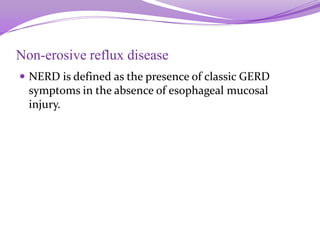 Non-erosive reflux disease
 NERD is defined as the presence of classic GERD
symptoms in the absence of esophageal mucosal
injury.
 