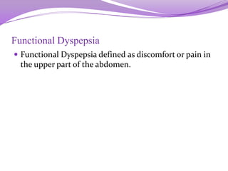 Functional Dyspepsia
 Functional Dyspepsia defined as discomfort or pain in
the upper part of the abdomen.
 
