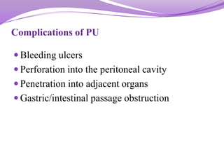 Complications of PU
 Bleeding ulcers
 Perforation into the peritoneal cavity
 Penetration into adjacent organs
 Gastric/intestinal passage obstruction
 
