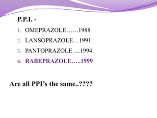 P.P.I. -
1. OMEPRAZOLE……1988
2. LANSOPRAZOLE…1991
3. PANTOPRAZOLE …1994
4. RABEPRAZOLE…..1999
Are all PPI’s the same..????
 