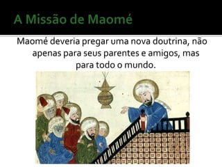 Maomé deveria pregar uma nova doutrina, não 
apenas para seus parentes e amigos, mas 
para todo o mundo. 
 
