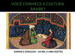 XARIAR E XERAZAD – AS MIL E UMA NOITES 
 