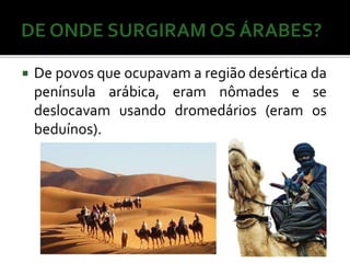  De povos que ocupavama região desértica da 
península arábica, eram nômades e se 
deslocavam usando dromedários (eram os 
beduínos). 
 