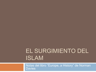 EL SURGIMIENTO DEL 
ISLAM 
Notas del libro “Europe, a History” de Norman 
Davies 
 