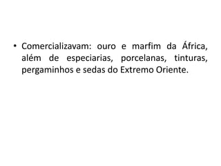 • Comercializavam: ouro e marfim da África,
além de especiarias, porcelanas, tinturas,
pergaminhos e sedas do Extremo Oriente.
 