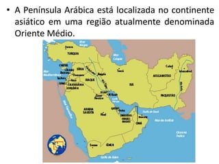 • A Península Arábica está localizada no continente
asiático em uma região atualmente denominada
Oriente Médio.
 