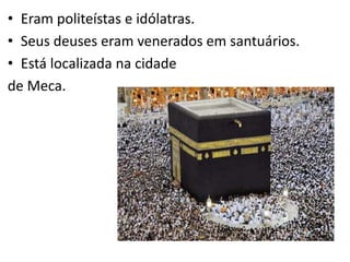 • Eram politeístas e idólatras.
• Seus deuses eram venerados em santuários.
• Está localizada na cidade
de Meca.
 