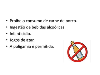 • Proíbe o consumo de carne de porco.
• Ingestão de bebidas alcoólicas.
• Infanticídio.
• Jogos de azar.
• A poligamia é permitida.
 