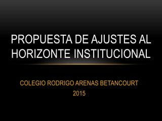 COLEGIO RODRIGO ARENAS BETANCOURT
2015
PROPUESTA DE AJUSTES AL
HORIZONTE INSTITUCIONAL
 
