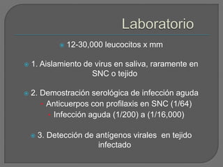    12-30,000 leucocitos x mm

   1. Aislamiento de virus en saliva, raramente en
                     SNC o tejido

   2. Demostración serológica de infección aguda
       • Anticuerpos con profilaxis en SNC (1/64)
         • Infección aguda (1/200) a (1/16,000)

       3. Detección de antígenos virales en tejido
                         infectado
 