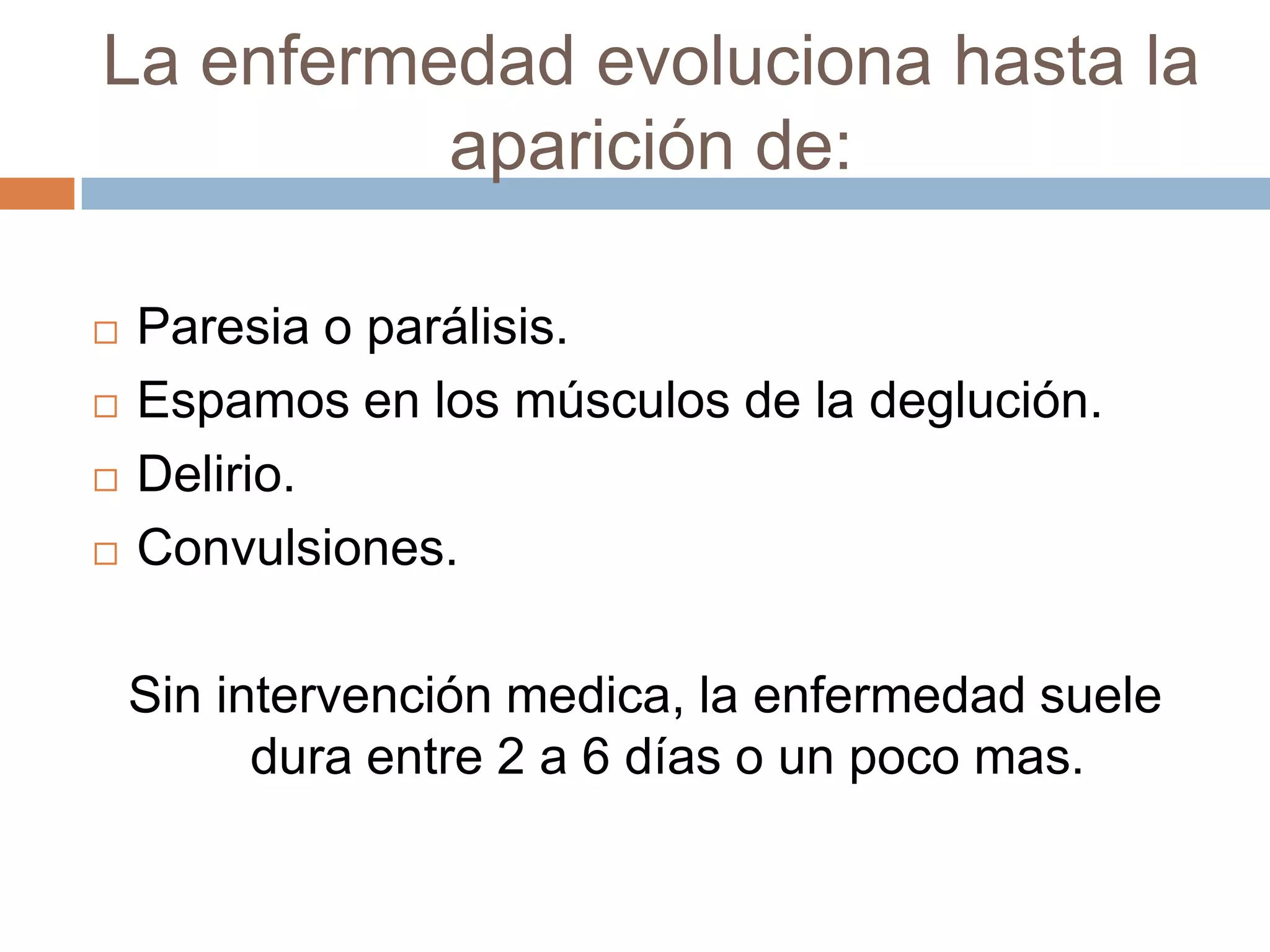 La enfermedad evoluciona hasta la
aparición de:
 Paresia o parálisis.
 Espamos en los músculos de la deglución.
 Delirio.
 Convulsiones.
Sin intervención medica, la enfermedad suele
dura entre 2 a 6 días o un poco mas.
 