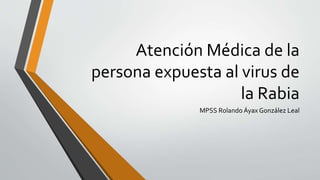 Atención Médica de la
persona expuesta al virus de
la Rabia
MPSS Rolando Áyax González Leal
 