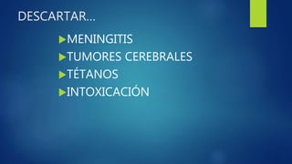 DESCARTAR…
MENINGITIS
TUMORES CEREBRALES
TÉTANOS
INTOXICACIÓN
 