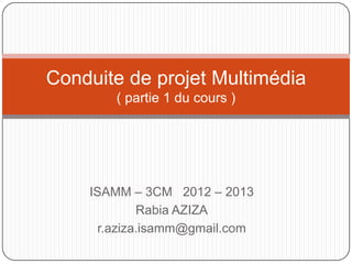 Conduite de projet Multimédia
       ( partie 1 du cours )




    ISAMM – 3CM 2012 – 2013
            Rabia AZIZA
     r.aziza.isamm@gmail.com
 
