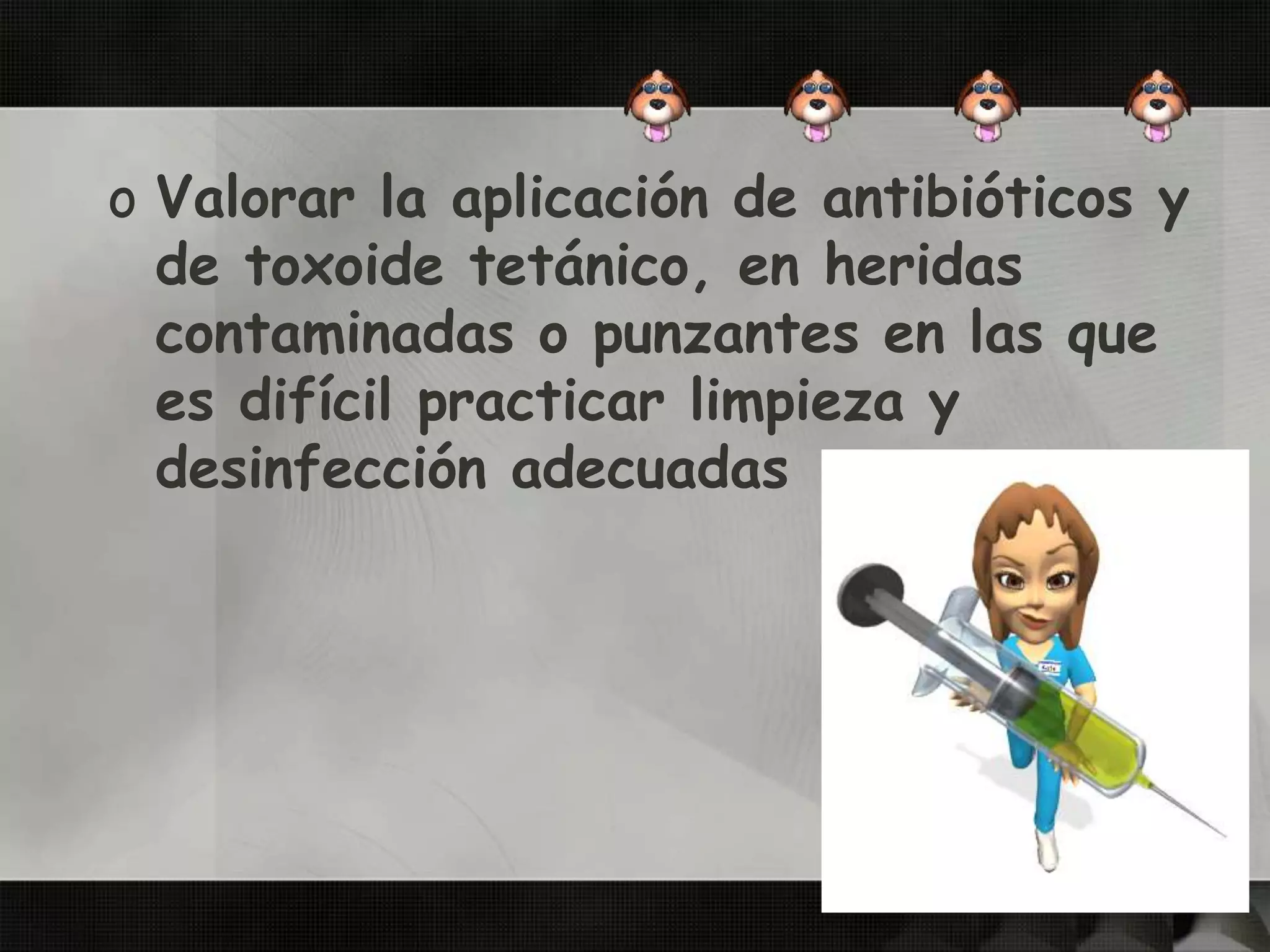 o Valorar la aplicación de antibióticos y
de toxoide tetánico, en heridas
contaminadas o punzantes en las que
es difícil practicar limpieza y
desinfección adecuadas
 
