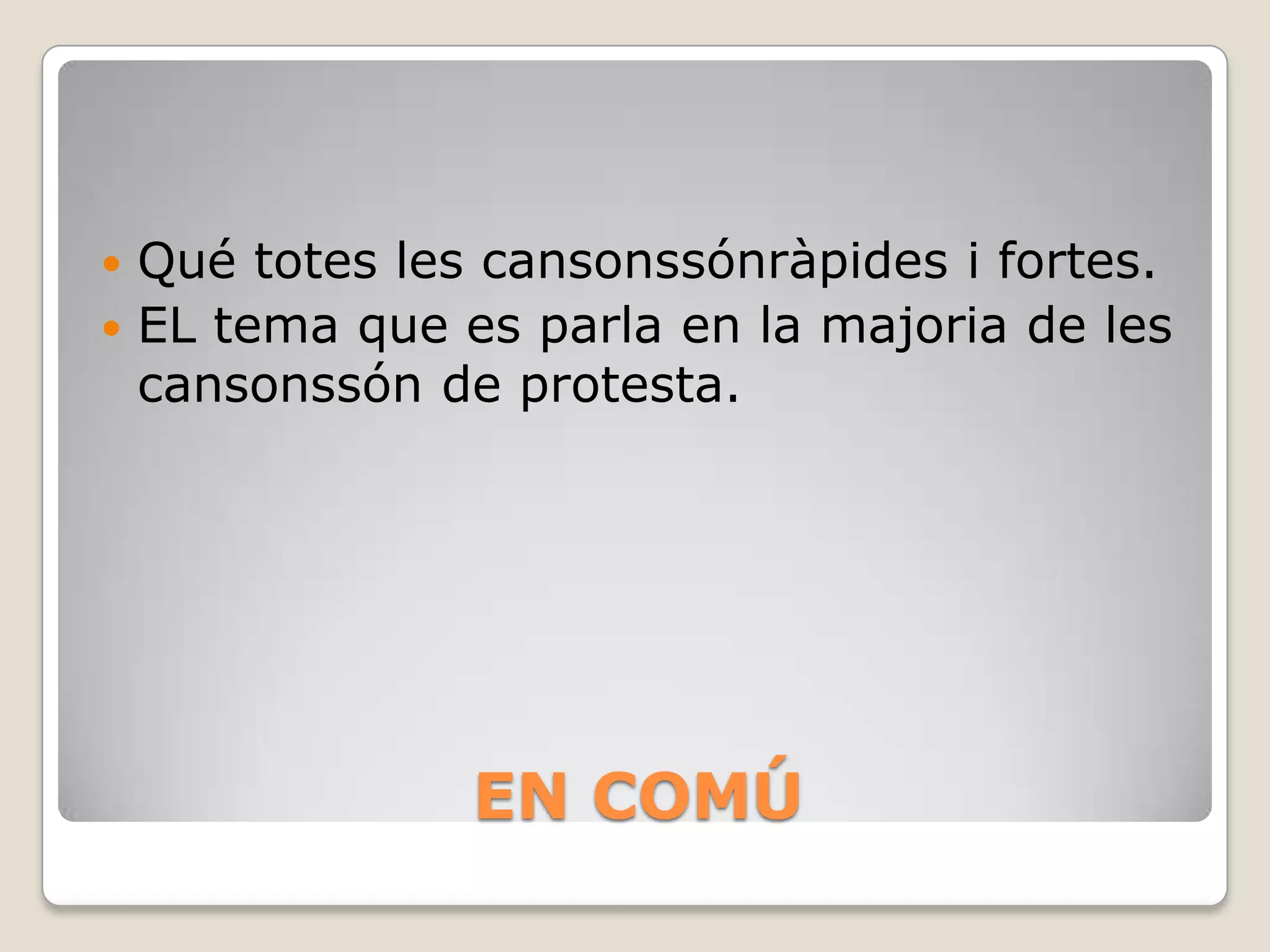  Qué totes les cansonssónràpides i fortes.
 EL tema que es parla en la majoria de les
  cansonssón de protesta.




              EN COMÚ
 