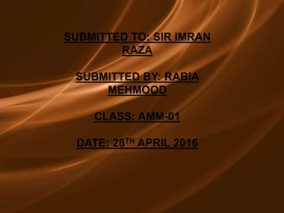 SUBMITTED TO: SIR IMRAN
RAZA
SUBMITTED BY: RABIA
MEHMOOD
CLASS: AMM-01
DATE: 28TH APRIL 2016
 