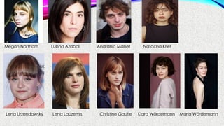 Megan Northam Lubna Azabal Andranic Manet Natacha Krief
Lena Urzendowsky Lena Lauzemis Christine Gautie Klara Wördemann Maria Wördemann
 