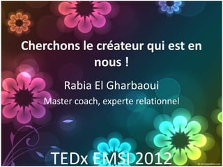 Cherchons le créateur qui est en
            nous !
        Rabia El Gharbaoui
    Master coach, experte relationnel




     TEDx EMSI 2012
 
