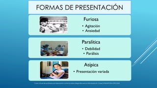 FORMAS DE PRESENTACIÓN
Furiosa
• Agitación
• Ansiedad
Paralítica
• Debilidad
• Parálisis
Atípica
• Presentación variada
Curso virtual de profilaxis post exposición contra la rabia-Sergio Recuenco-INS-Modulo III- Clase 3-PANAFTOSA-OPS-OMS
 