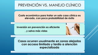 PREVENCIÓN VS. MANEJO CLÍNICO
Costo económico para tratar un solo caso clínico es
elevado, con poca probabilidad de éxito
Inversión en prevención es eficiente
, y salva más vidas
Casos ocurren usualmente en zonas alejadas
con acceso limitado y tardío a atención
especializada
Curso virtual de profilaxis post exposición contra la rabia-Sergio Recuenco-INS-Modulo III- Clase 3-PANAFTOSA-OPS-OMS
 