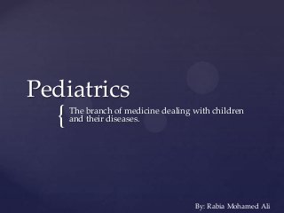{
Pediatrics
The branch of medicine dealing with children
and their diseases.
By: Rabia Mohamed Ali
 