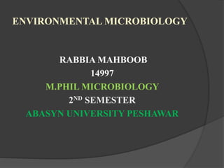 ENVIRONMENTAL MICROBIOLOGY
RABBIA MAHBOOB
14997
M.PHIL MICROBIOLOGY
2ND SEMESTER
ABASYN UNIVERSITY PESHAWAR
 
