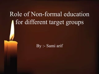 Role of Non-formal education
for different target groups

By :- Sami arif

 