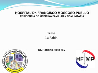 HOSPITAL Dr. FRANCISCO MOSCOSO PUELLO
RESIDENCIA DE MEDICINA FAMILIAR Y COMUNITARIA

Tema:
La Rabia.

Dr. Roberto Flete RIV

 