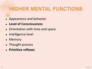  Appearance and behavior
 Level of Consciousness
 Orientation with time and space
 Intelligence level
 Memory
 Thought process
 Primitive reflexes
7/3/201510
 