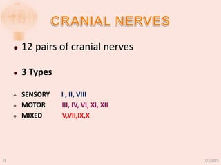  12 pairs of cranial nerves
 3 Types
 SENSORY I , II, VIII
 MOTOR III, IV, VI, XI, XII
 MIXED V,VII,IX,X
7/3/201533
 