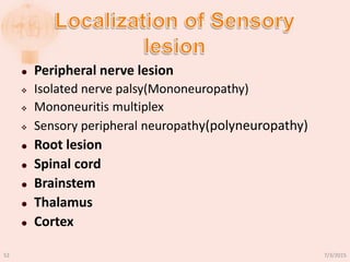  Peripheral nerve lesion
 Isolated nerve palsy(Mononeuropathy)
 Mononeuritis multiplex
 Sensory peripheral neuropathy(polyneuropathy)
 Root lesion
 Spinal cord
 Brainstem
 Thalamus
 Cortex
7/3/201552
 