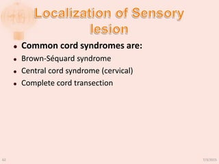  Common cord syndromes are:
 Brown-Séquard syndrome
 Central cord syndrome (cervical)
 Complete cord transection
7/3/201562
 