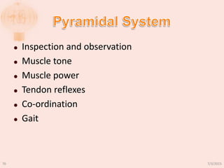  Inspection and observation
 Muscle tone
 Muscle power
 Tendon reflexes
 Co-ordination
 Gait
7/3/201576
 