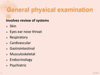 Involves review of systems
 Skin
 Eyes ear nose throat
 Respiratory
 Cardivascular
 Gastrointestinal
 Musculoskeletal
 Endocrinology
 Psychiatric
7/3/20158
 