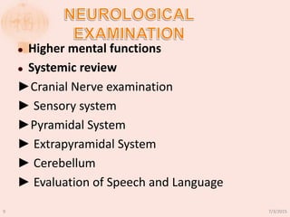  Higher mental functions
 Systemic review
►Cranial Nerve examination
► Sensory system
►Pyramidal System
► Extrapyramidal System
► Cerebellum
► Evaluation of Speech and Language
7/3/20159
 