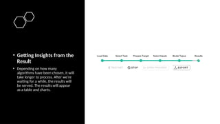 • Getting Insights from the
Result
• Depending on how many
algorithms have been chosen, it will
take longer to process. After we’re
waiting for a while, the results will
be served. The results will appear
as a table and charts.
 