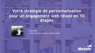 Votre stratégie de personnalisation
pour un engagement web réussi en 10
étapes
RabieLAIB
Senior Solutions Consultant, Marketo EMEA
 