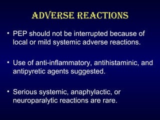 ADVERSE REACTIoNS 
• PEP should not be interrupted because of 
local or mild systemic adverse reactions. 
• Use of anti-inflammatory, antihistaminic, and 
antipyretic agents suggested. 
• Serious systemic, anaphylactic, or 
neuroparalytic reactions are rare. 
 