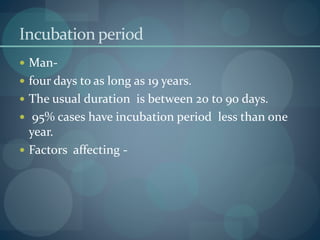 Incubation period
 Man-
 four days to as long as 19 years.
 The usual duration is between 20 to 90 days.
 95% cases have incubation period less than one
year.
 Factors affecting -
 