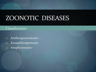 Classification-
1) Anthropozoonosis –
2) Zooanthroponosis-
3) Amphixenosis-
ZOONOTIC DISEASES
 