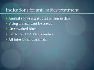 Indications foranti-rabies treatment
 Animal shows signs /dies within 10 days
 Biting animal cant be traced
 Unprovoked bites
 Lab tests- FRA, Negri bodies
 All bites by wild animals
 